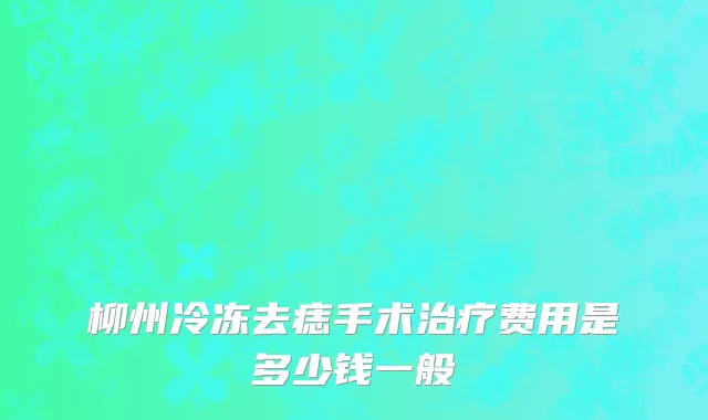 柳州冷冻去痣手术治疗费用是多少钱一般
