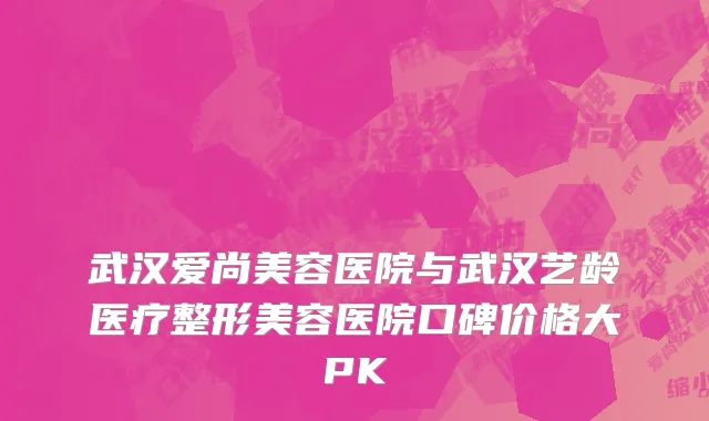 武汉爱尚美容医院与武汉艺龄医疗整形美容医院口碑价格大PK
