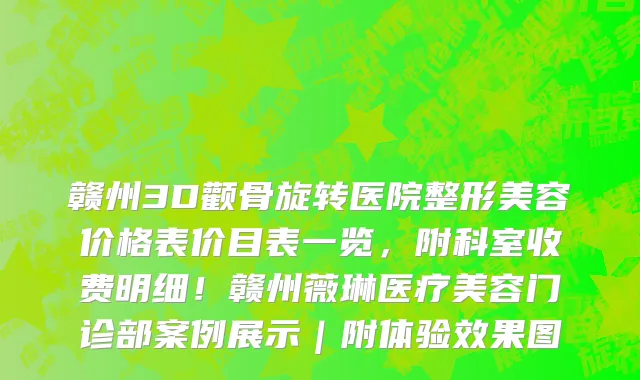赣州3D颧骨旋转医院整形美容价格表价目表一览,附科室收费明细!赣州薇琳医疗美容门诊部案例展示|附体验效果图