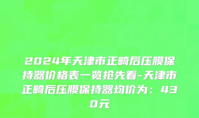 2024年天津市正畸后压膜保持器价格表一览抢先看-天津市正畸后压膜保持器均价为：430元