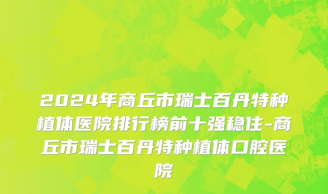 2024年商丘市瑞士百丹特种植体医院排行榜前十强稳住-商丘市瑞士百丹特种植体口腔医院