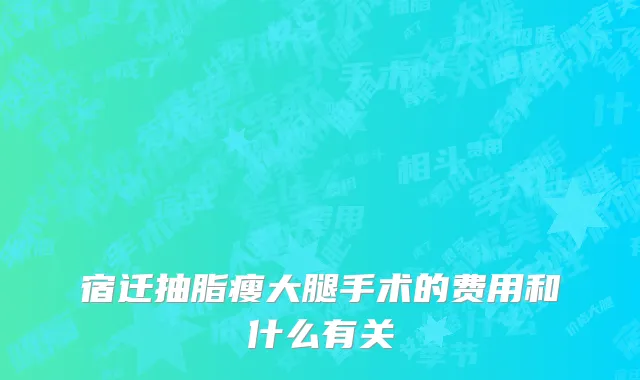 宿迁抽脂瘦大腿手术的费用和什么有关