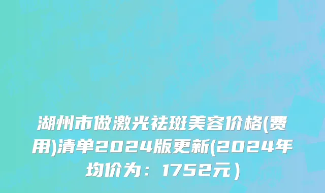 湖州市做激光祛斑美容价格(费用)清单2024版更新(2024年均价为：1752元）