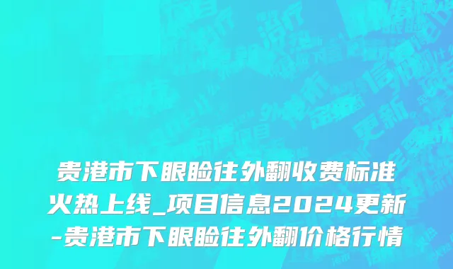 贵港市下眼睑往外翻收费标准火热上线_项目信息2024更新-贵港市下眼睑往外翻价格行情