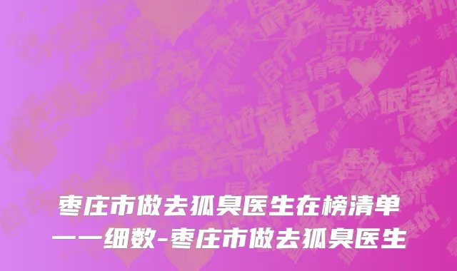 枣庄市做去狐臭医生在榜清单一一细数-枣庄市做去狐臭医生