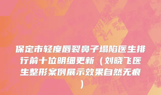 保定市轻度唇裂鼻子塌陷医生排行前十位明细更新（刘晓飞医生整形案例展示效果自然无痕）