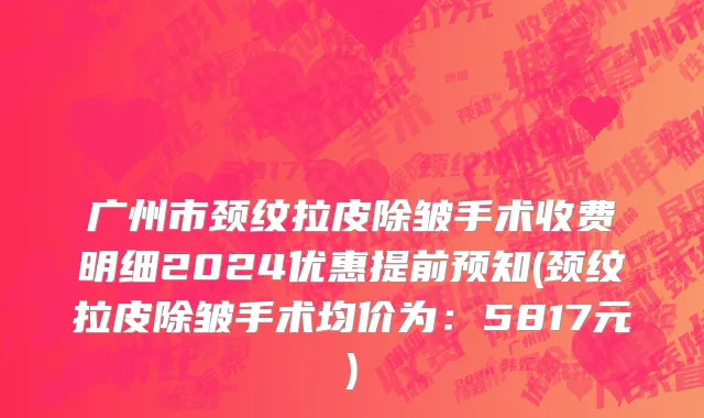 广州市颈纹拉皮除皱手术收费明细2024优惠提前预知(颈纹拉皮除皱手术均价为：5817元)