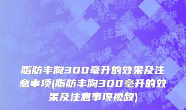 脂肪丰胸300毫升的效果及注意事项(脂肪丰胸300毫升的效果及注意事项视频)