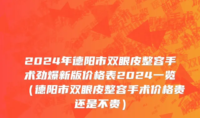 2024年德阳市双眼皮整容手术劲爆新版价格表2024一览（德阳市双眼皮整容手术价格贵还是不贵）