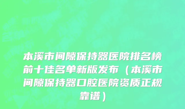 本溪市间隙保持器医院排名榜前十佳名单新版发布（本溪市间隙保持器口腔医院资质正规靠谱）