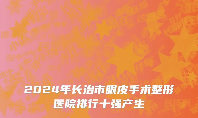 2024年长治市眼皮手术整形医院排行十强产生