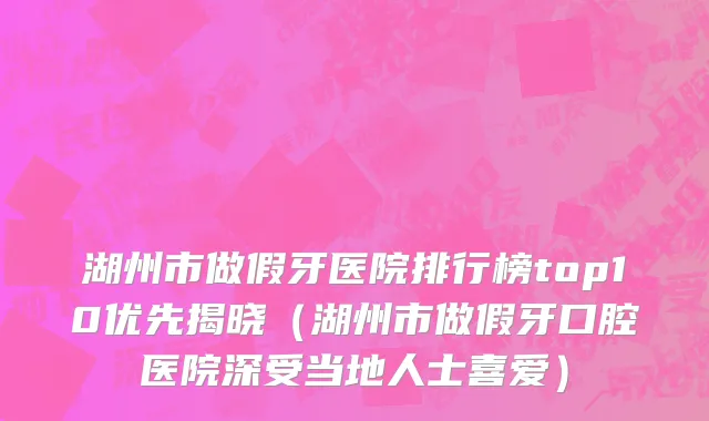 湖州市做假牙医院排行榜top10优先揭晓（湖州市做假牙口腔医院深受当地人士喜爱）