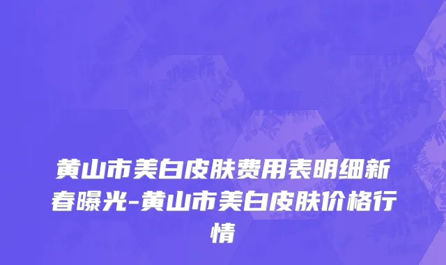 黄山市美白皮肤费用表明细新春曝光-黄山市美白皮肤价格行情