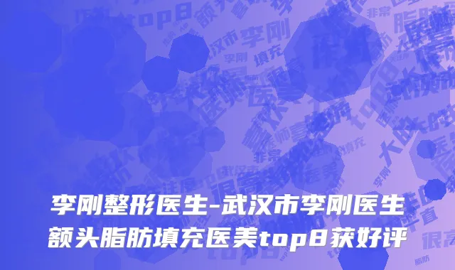 李刚整形医生-武汉市李刚医生额头脂肪填充医美top8获好评
