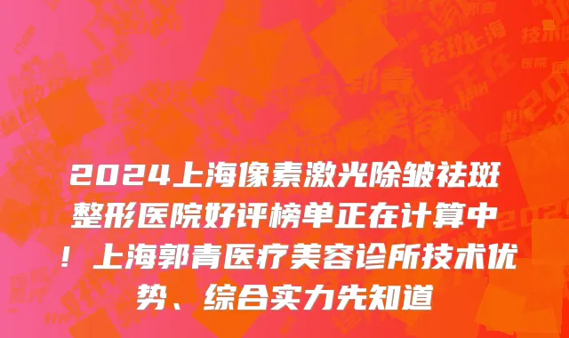 2024上海像素激光除皱祛斑整形医院好评榜单正在计算中!上海郭青医疗美容诊所技术优势、综合实力先知道