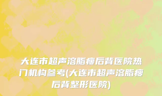 大连市超声溶脂瘦后背医院热门机构参考(大连市超声溶脂瘦后背整形医院)