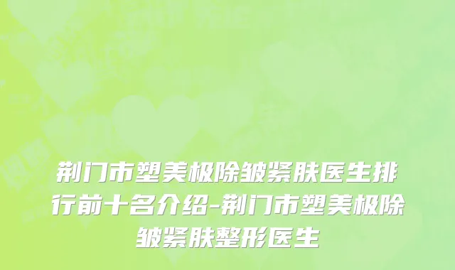 荆门市塑美极除皱紧肤医生排行前十名介绍-荆门市塑美极除皱紧肤整形医生