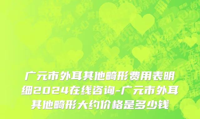 广元市外耳其他畸形费用表明细2024在线咨询-广元市外耳其他畸形大约价格是多少钱