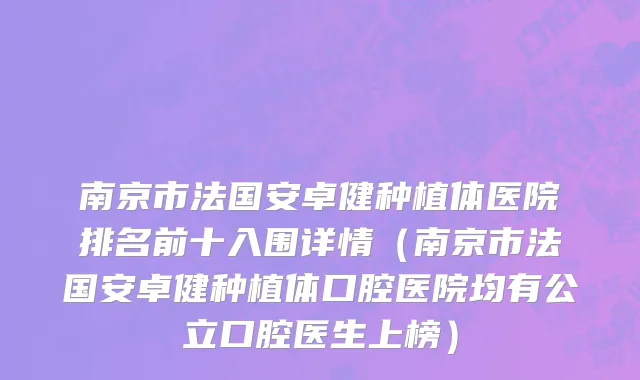 南京市法国安卓健种植体医院排名前十入围详情（南京市法国安卓健种植体口腔医院均有公立口腔医生上榜）
