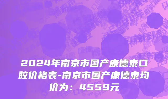 2024年南京市国产康德泰口腔价格表-南京市国产康德泰均价为：4559元