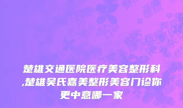 楚雄交通医院医疗美容整形科,楚雄吴氏嘉美整形美容门诊你更中意哪一家
