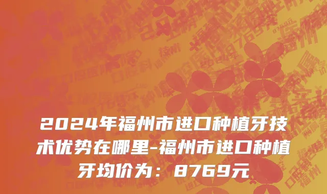 2024年福州市进口种植牙技术优势在哪里-福州市进口种植牙均价为：8769元