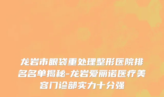 龙岩市眼袋重处理整形医院排名名单揭秘-龙岩爱丽诺医疗美容门诊部实力十分强