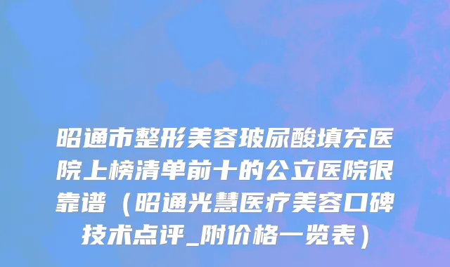 昭通市整形美容玻尿酸填充医院上榜清单前十的公立医院很靠谱（昭通光慧医疗美容口碑技术点评_附价格一览表）