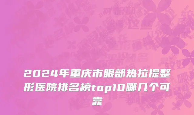 2024年重庆市眼部热拉提整形医院排名榜top10哪几个可靠
