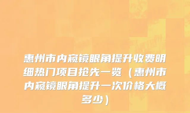 惠州市内窥镜眼角提升收费明细热门项目抢先一览（惠州市内窥镜眼角提升一次价格大概多少）