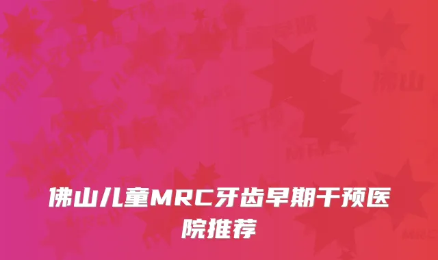 佛山儿童MRC牙齿早期干预医院推荐
