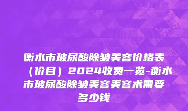 衡水市玻尿酸除皱美容价格表（价目）2024收费一览-衡水市玻尿酸除皱美容美容术需要多少钱