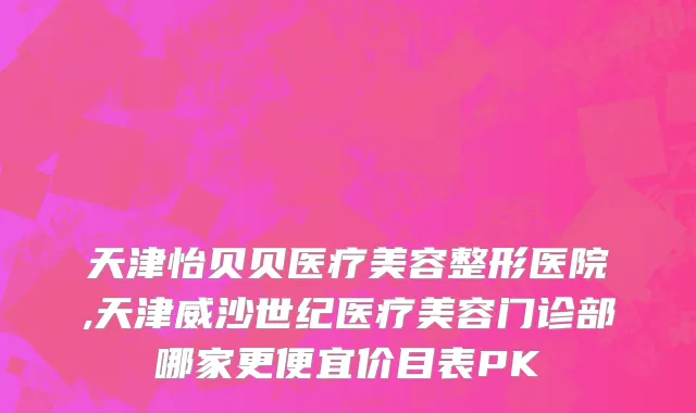 天津怡贝贝医疗美容整形医院,天津威沙世纪医疗美容门诊部哪家更便宜价目表PK
