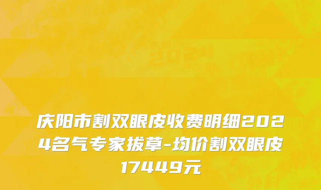 庆阳市割双眼皮收费明细2024名气专家拔草-均价割双眼皮17449元