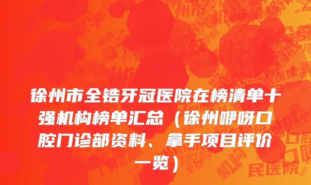 徐州市全锆牙冠医院在榜清单十强机构榜单汇总（徐州咿呀口腔门诊部资料、拿手项目评价一览）