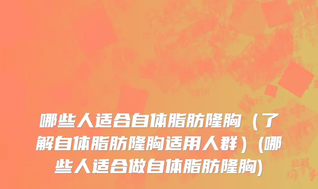 哪些人适合自体脂肪隆胸（了解自体脂肪隆胸适用人群）(哪些人适合做自体脂肪隆胸)