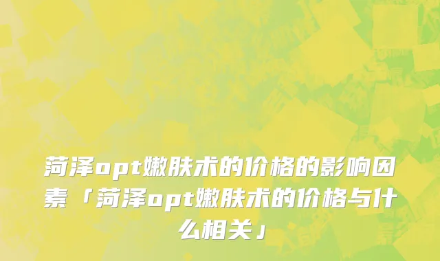 菏泽opt嫩肤术的价格的影响因素「菏泽opt嫩肤术的价格与什么相关」