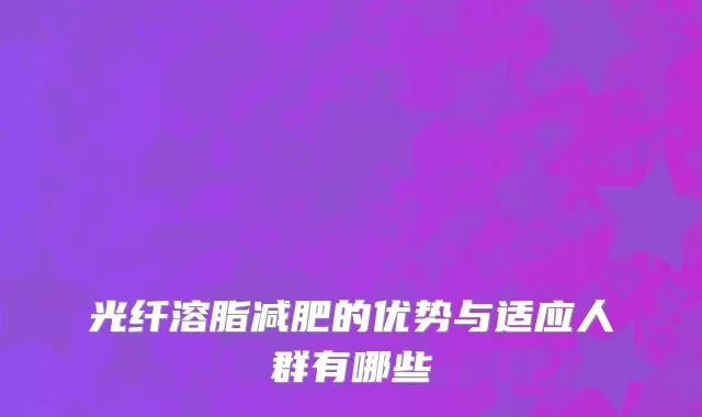 光纤溶脂减肥的优势与适应人群有哪些