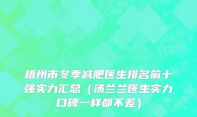 梧州市冬季减肥医生排名前十强实力汇总（汤兰兰医生实力口碑一样都不差）