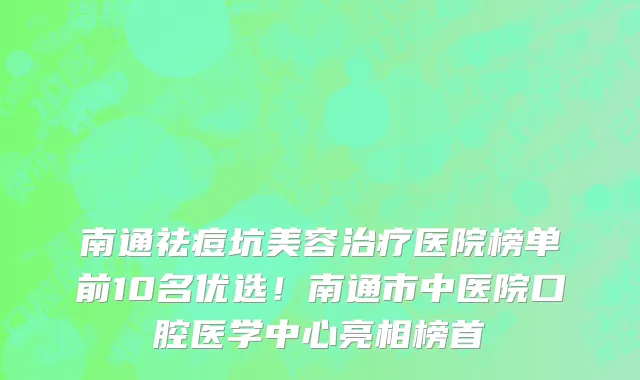 南通祛痘坑美容治疗医院榜单前10名优选!南通市中医院口腔医学中心亮相榜首