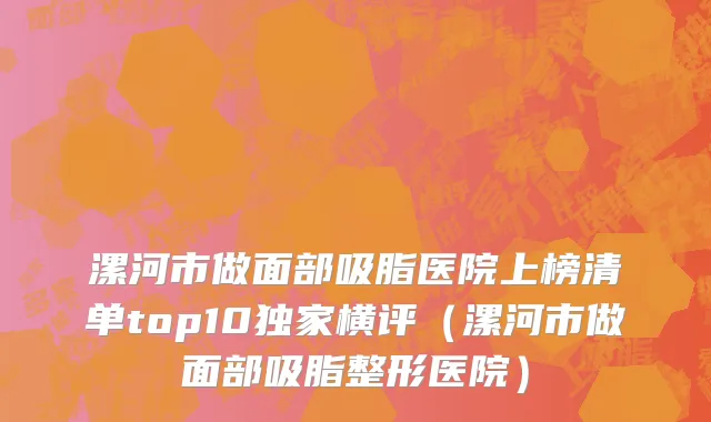 漯河市做面部吸脂医院上榜清单top10独家横评（漯河市做面部吸脂整形医院）