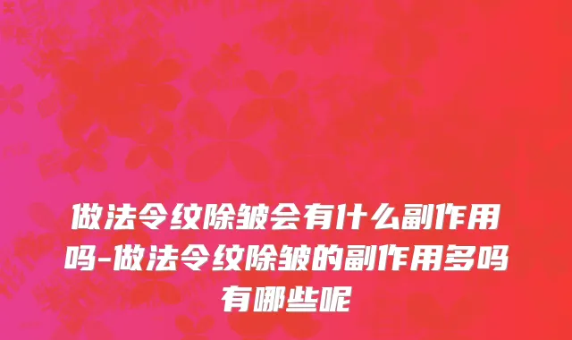 做法令纹除皱会有什么副作用吗-做法令纹除皱的副作用多吗有哪些呢