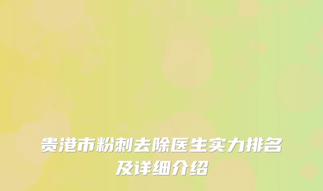 贵港市粉刺去除医生实力排名及详细介绍