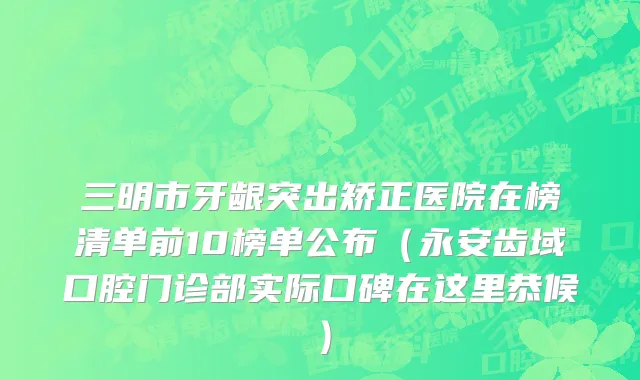 三明市牙龈突出矫正医院在榜清单前10榜单公布（永安齿域口腔门诊部实际口碑在这里恭候）