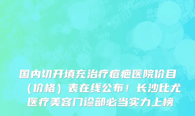 国内切开填充治疗痘疤医院价目(价格)表在线公布!长沙比尤媞医疗美容门诊部必当实力上榜