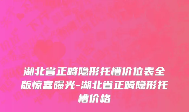 湖北省正畸隐形托槽价位表全版惊喜曝光-湖北省正畸隐形托槽价格