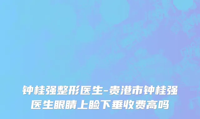 钟桂强整形医生-贵港市钟桂强医生眼睛上睑下垂收费高吗