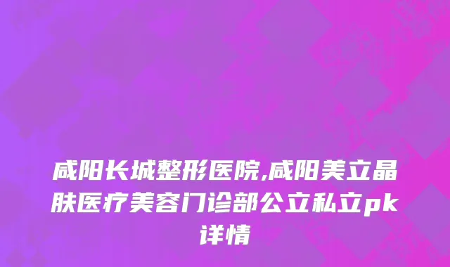 咸阳长城整形医院,咸阳美立晶肤医疗美容门诊部公立私立pk详情