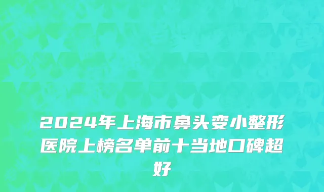 2024年上海市鼻头变小整形医院上榜名单前十当地口碑超好