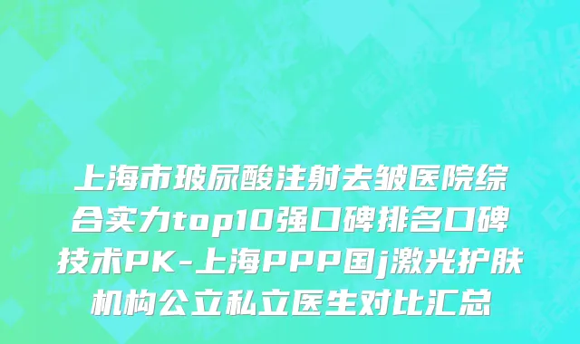 上海市玻尿酸注射去皱医院综合实力top10强口碑排名口碑技术PK-上海PPP国j激光护肤机构公立私立医生对比汇总